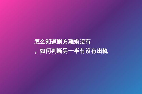 怎么知道對方離婚沒有，如何判斷另一半有沒有出軌